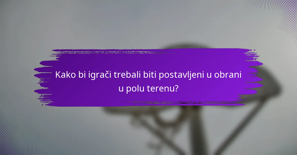 Kako bi igrači trebali biti postavljeni u obrani u polu terenu?