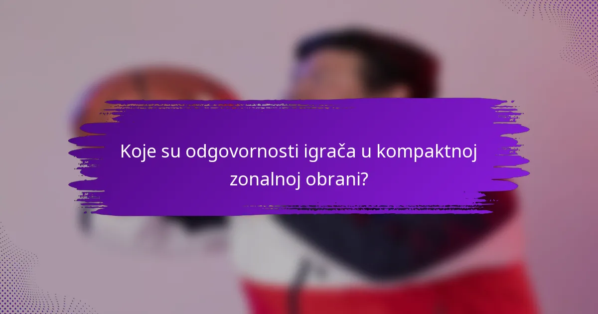 Koje su odgovornosti igrača u kompaktnoj zonalnoj obrani?