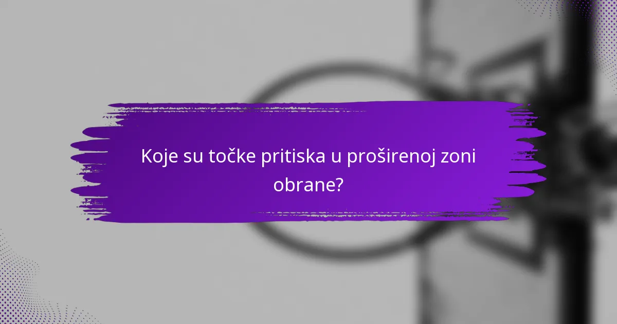 Koje su točke pritiska u proširenoj zoni obrane?