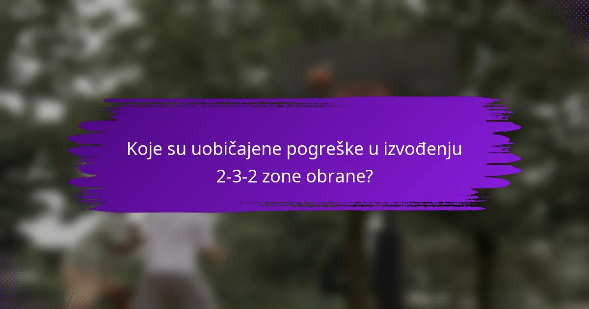 Koje su uobičajene pogreške u izvođenju 2-3-2 zone obrane?