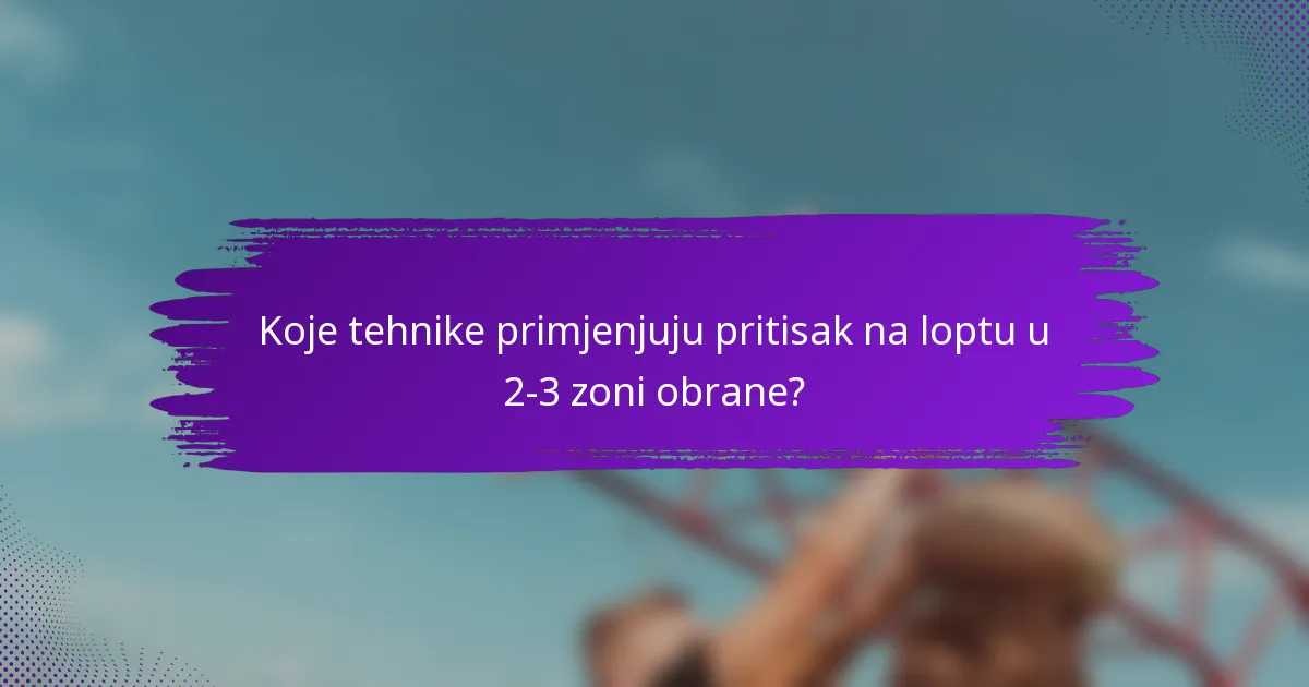 Koje tehnike primjenjuju pritisak na loptu u 2-3 zoni obrane?